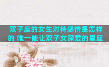 双子座的女生对待感情是怎样的 唯一能让双子女深爱的星座